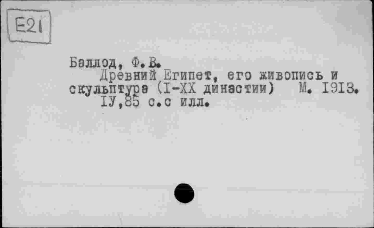 ﻿Баллод, Ф.В.
Древний Египет, его живопись и скульптура Cl—XX династии) М. 1913 1У,8Ь с.с илл.